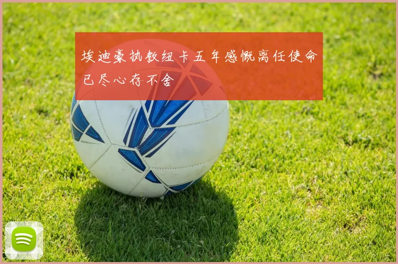 埃迪豪执教纽卡五年感慨离任使命已尽心存不舍