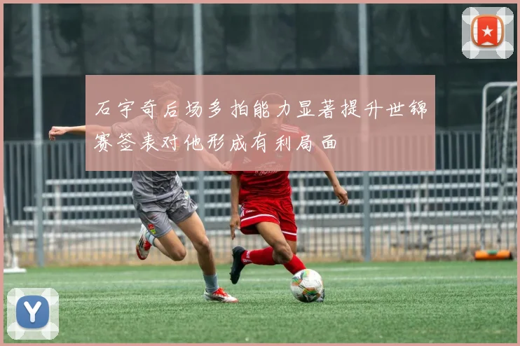 石宇奇后场多拍能力显著提升世锦赛签表对他形成有利局面