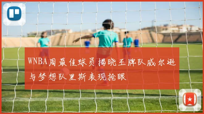 WNBA周最佳球员揭晓王牌队威尔逊与梦想队里斯表现抢眼