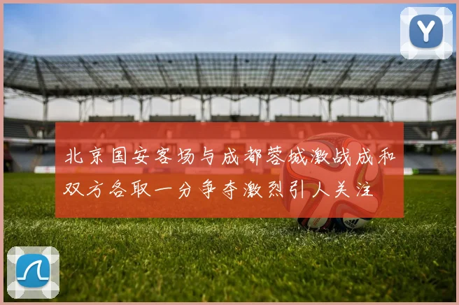 北京国安客场与成都蓉城激战成和双方各取一分争夺激烈引人关注