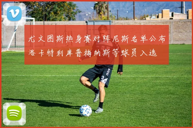 尤文图斯热身赛对阵尼斯名单公布洛卡特利库普梅纳斯等球员入选