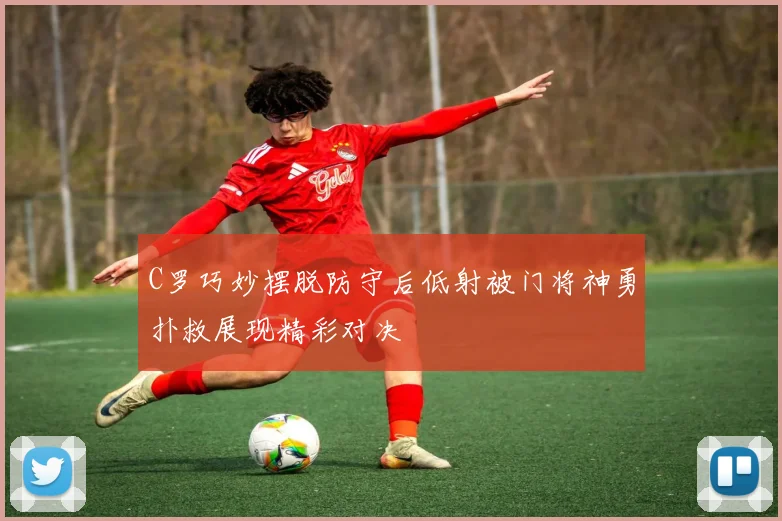 C罗巧妙摆脱防守后低射被门将神勇扑救展现精彩对决