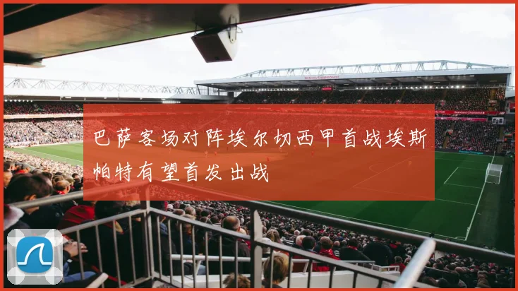 巴萨客场对阵埃尔切西甲首战埃斯帕特有望首发出战