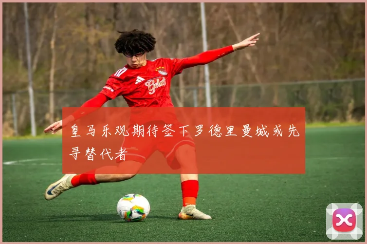 皇马乐观期待签下罗德里曼城或先寻替代者