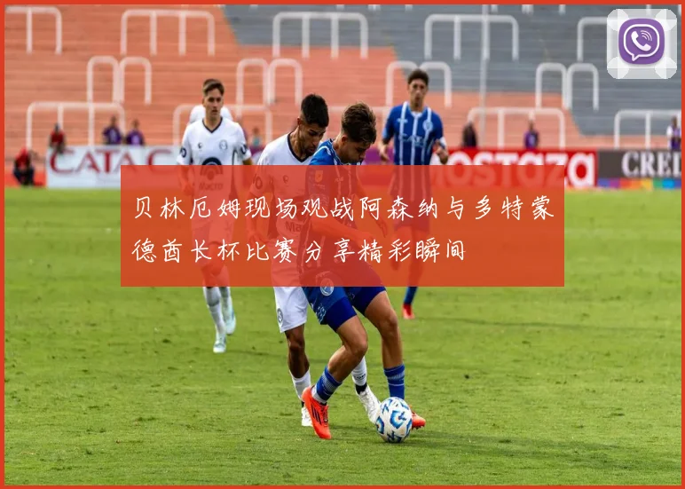 贝林厄姆现场观战阿森纳与多特蒙德酋长杯比赛分享精彩瞬间