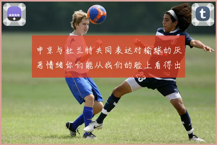 申京与杜兰特共同表达对输球的厌恶情绪你们能从我们的脸上看得出来