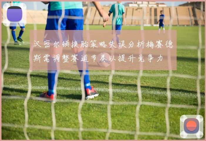 汉密尔顿换胎策略失误分析梅赛德斯需调整赛道节奏以提升竞争力
