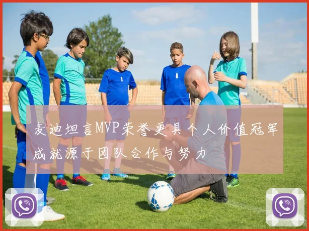 麦迪坦言MVP荣誉更具个人价值冠军成就源于团队合作与努力