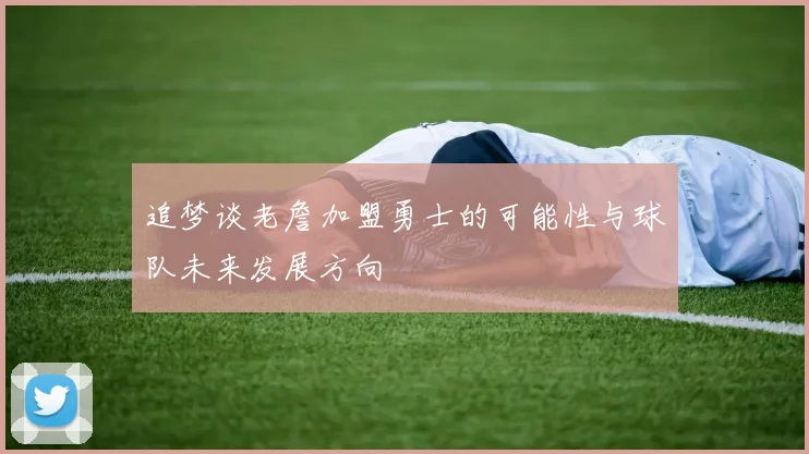 追梦谈老詹加盟勇士的可能性与球队未来发展方向