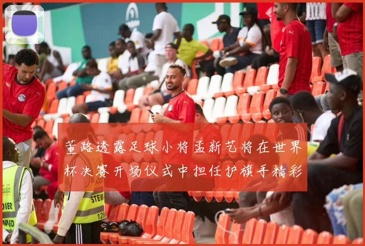 董路透露足球小将孟新艺将在世界杯决赛开场仪式中担任护旗手精彩亮相