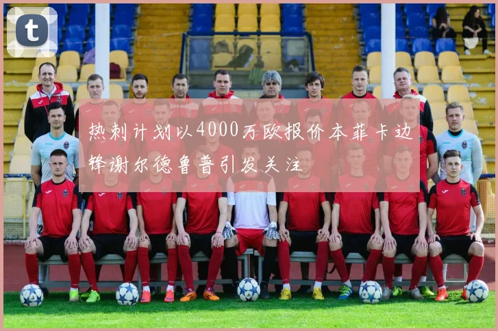 热刺计划以4000万欧报价本菲卡边锋谢尔德鲁普引发关注