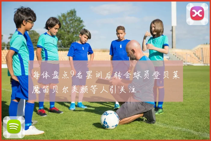 每体盘点9名罢训后转会球员登贝莱魔笛贝尔美颜等人引关注