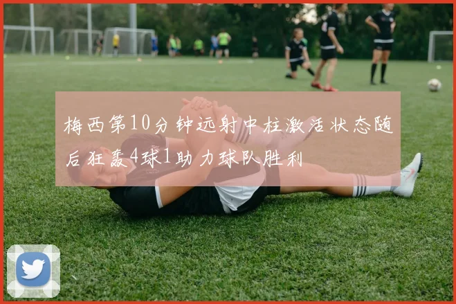 梅西第10分钟远射中柱激活状态随后狂轰4球1助力球队胜利