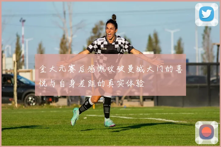 金大元赛后感慨攻破曼城大门的喜悦与自身差距的真实体验