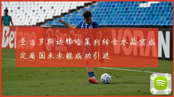 圣吉罗斯边锋哈莱利转会水晶宫成定局国米未能成功引进