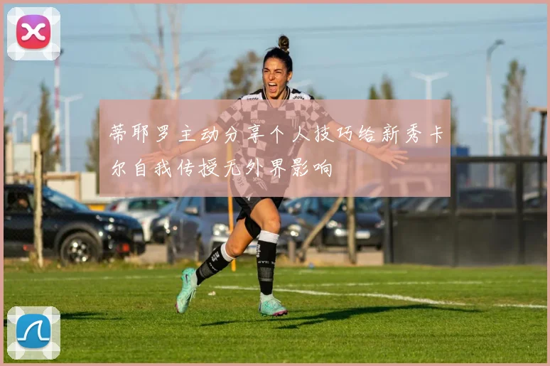 蒂耶罗主动分享个人技巧给新秀卡尔自我传授无外界影响