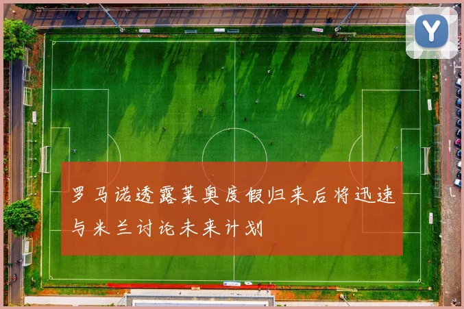 罗马诺透露莱奥度假归来后将迅速与米兰讨论未来计划