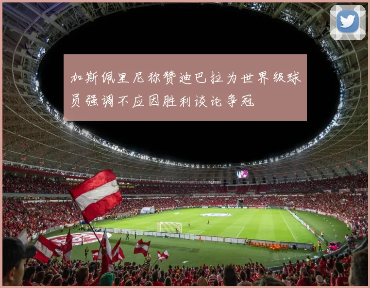 加斯佩里尼称赞迪巴拉为世界级球员强调不应因胜利谈论争冠