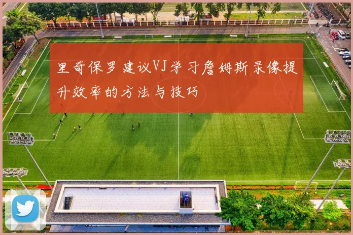 里奇保罗建议VJ学习詹姆斯录像提升效率的方法与技巧